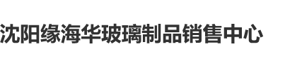 操操官网沈阳缘海华玻璃制品销售中心